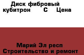 Диск фибровый P 36 кубитрон.  982С  › Цена ­ 170 - Марий Эл респ. Строительство и ремонт » Материалы   